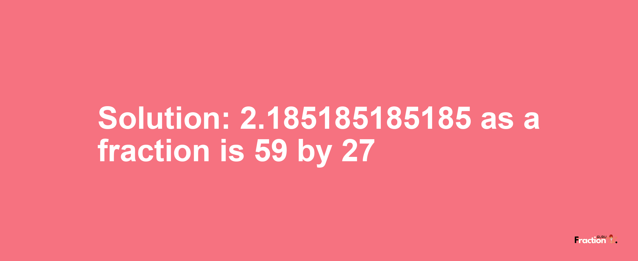 Solution:2.185185185185 as a fraction is 59/27